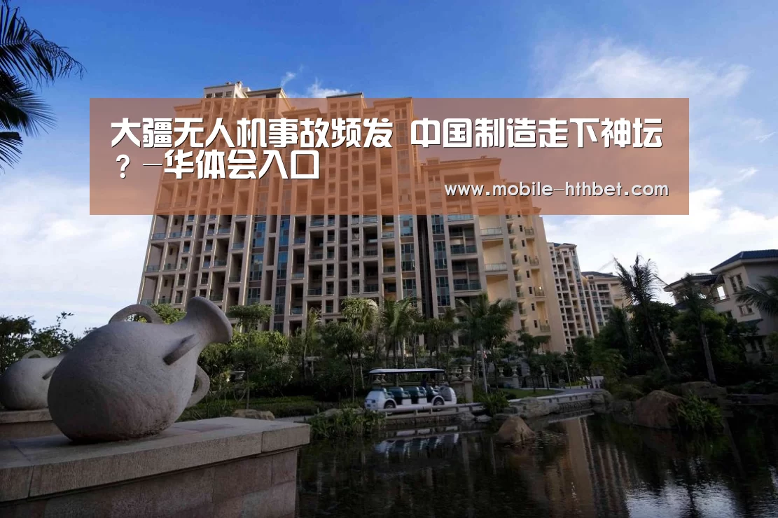 大疆无人机事故频发 中国制造走下神坛？-华体会入口(图2)