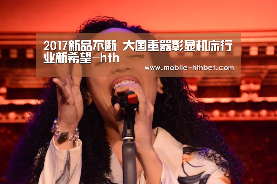 2017新品不断 大国重器彰显机床行业新希望-hth(图1) 2017新品不断 大国重器彰显机床行业新希望-hth(图1)